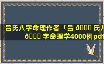 吕氏八字命理作者「吕 🐞 氏八 💐 字命理学4000例pdf」